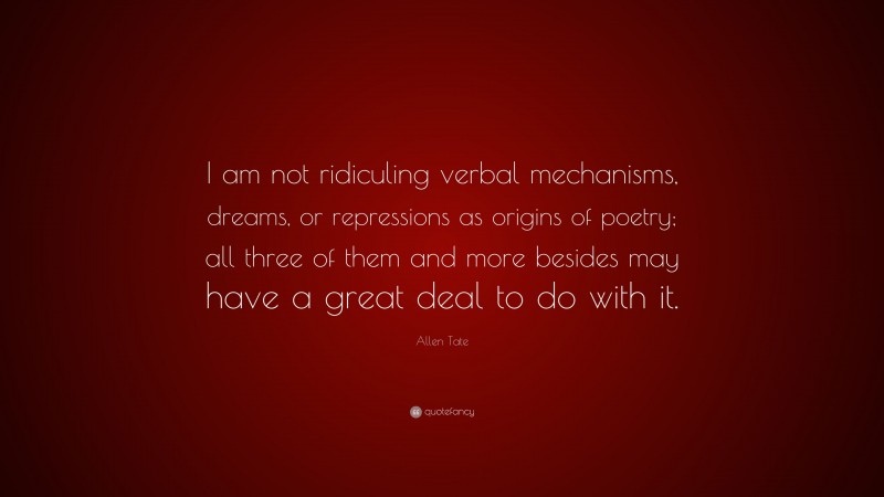 Allen Tate Quote: “I am not ridiculing verbal mechanisms, dreams, or repressions as origins of poetry; all three of them and more besides may have a great deal to do with it.”