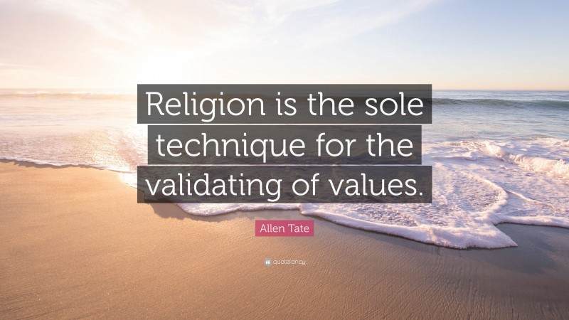 Allen Tate Quote: “Religion is the sole technique for the validating of values.”