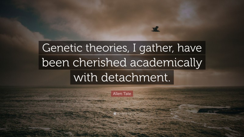 Allen Tate Quote: “Genetic theories, I gather, have been cherished academically with detachment.”