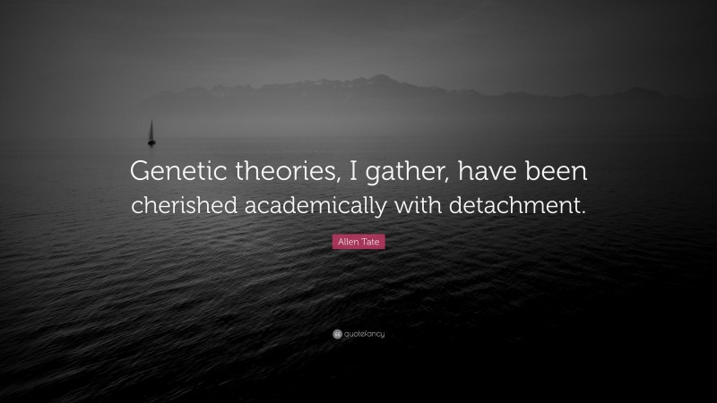 Allen Tate Quote: “Genetic theories, I gather, have been cherished academically with detachment.”
