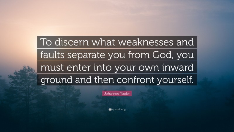 Johannes Tauler Quote: “To discern what weaknesses and faults separate you from God, you must enter into your own inward ground and then confront yourself.”