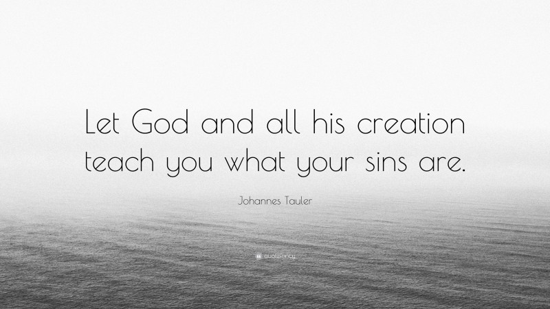 Johannes Tauler Quote: “Let God and all his creation teach you what your sins are.”
