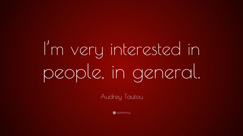 Audrey Tautou Quote: “I’m very interested in people, in general.”