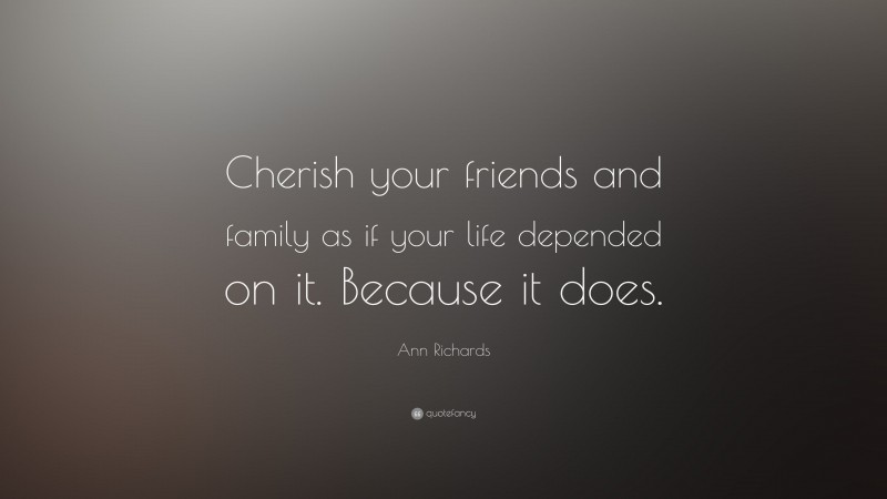 Ann Richards Quote: “Cherish your friends and family as if your life depended on it. Because it does.”