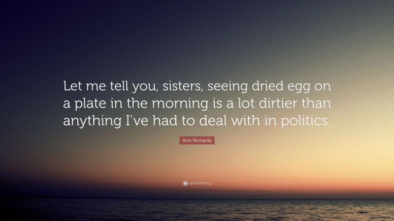 Ann Richards Quote: “Let me tell you, sisters, seeing dried egg on a plate in the morning is a lot dirtier than anything I’ve had to deal with in politics.”