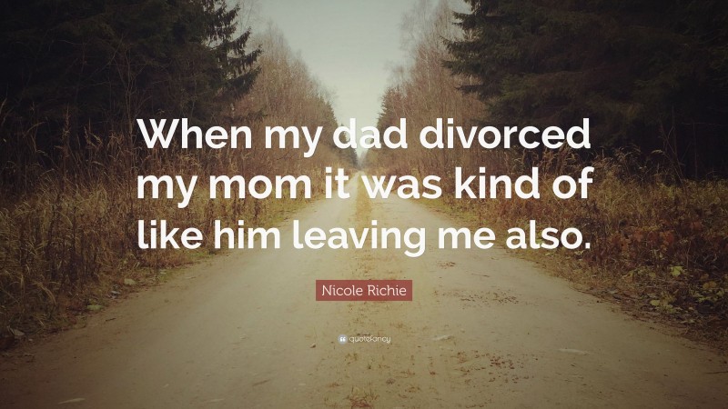 Nicole Richie Quote: “When my dad divorced my mom it was kind of like him leaving me also.”