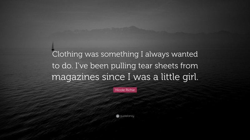 Nicole Richie Quote: “Clothing was something I always wanted to do. I’ve been pulling tear sheets from magazines since I was a little girl.”