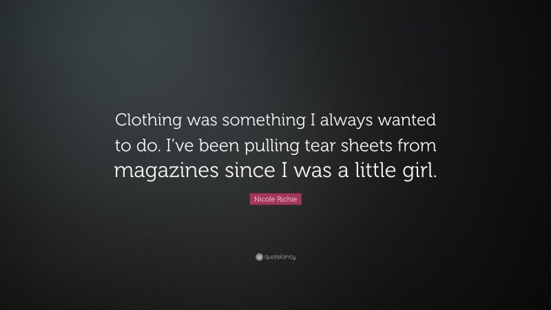 Nicole Richie Quote: “Clothing was something I always wanted to do. I’ve been pulling tear sheets from magazines since I was a little girl.”