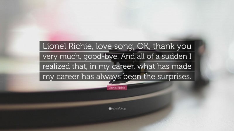 Lionel Richie Quote: “Lionel Richie, love song, OK, thank you very much, good-bye. And all of a sudden I realized that, in my career, what has made my career has always been the surprises.”