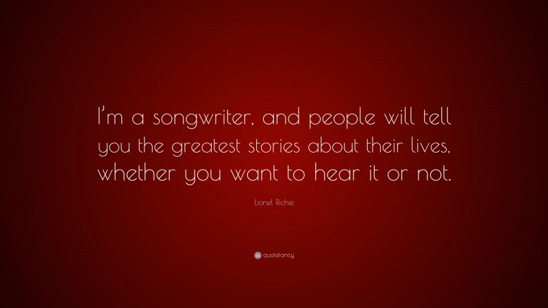 Lionel Richie Quote: “I’m a songwriter, and people will tell you the greatest stories about their lives, whether you want to hear it or not.”