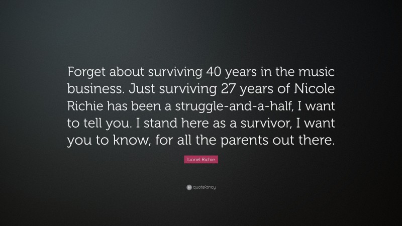 Lionel Richie Quote: “Forget about surviving 40 years in the music business. Just surviving 27 years of Nicole Richie has been a struggle-and-a-half, I want to tell you. I stand here as a survivor, I want you to know, for all the parents out there.”