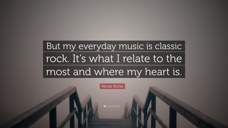 Nicole Richie Quote: “But my everyday music is classic rock. It’s what I relate to the most and where my heart is.”