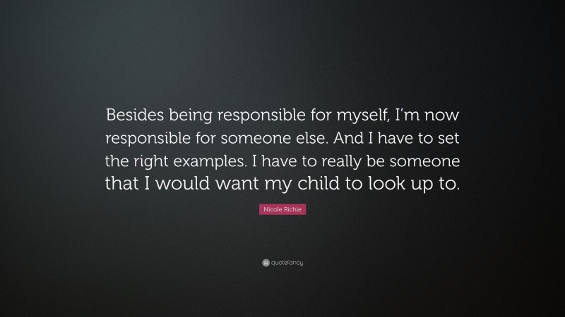 Nicole Richie Quote: “Besides being responsible for myself, I’m now responsible for someone else. And I have to set the right examples. I have to really be someone that I would want my child to look up to.”
