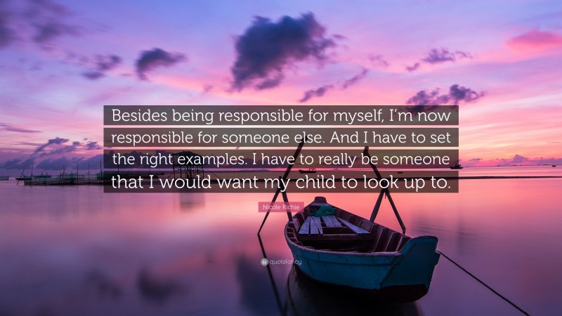 Nicole Richie Quote: “Besides being responsible for myself, I’m now responsible for someone else. And I have to set the right examples. I have to really be someone that I would want my child to look up to.”