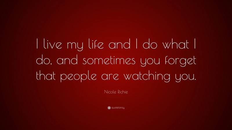 Nicole Richie Quote: “I live my life and I do what I do, and sometimes you forget that people are watching you.”