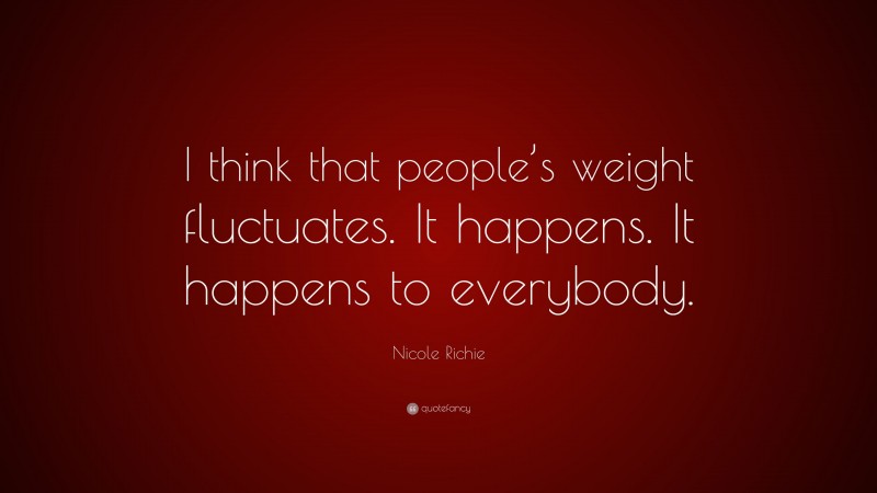 Nicole Richie Quote: “I think that people’s weight fluctuates. It happens. It happens to everybody.”