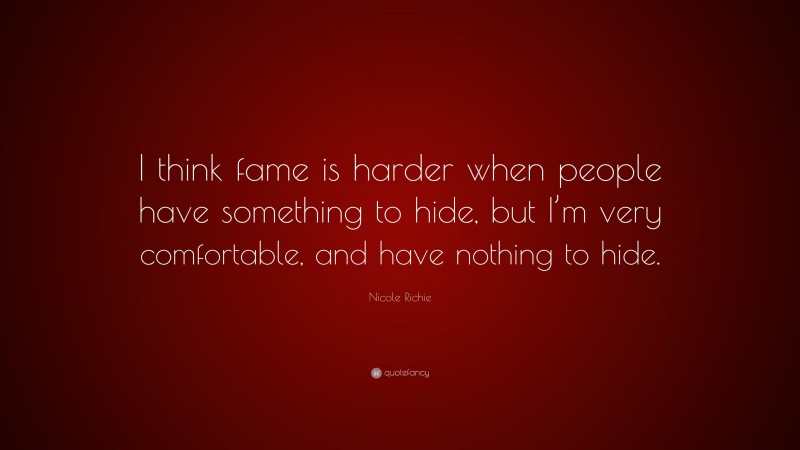 Nicole Richie Quote: “I think fame is harder when people have something to hide, but I’m very comfortable, and have nothing to hide.”