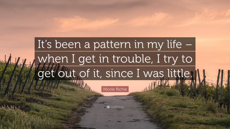 Nicole Richie Quote: “It’s been a pattern in my life – when I get in trouble, I try to get out of it, since I was little.”