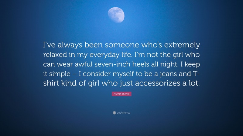Nicole Richie Quote: “I’ve always been someone who’s extremely relaxed in my everyday life. I’m not the girl who can wear awful seven-inch heels all night. I keep it simple – I consider myself to be a jeans and T-shirt kind of girl who just accessorizes a lot.”