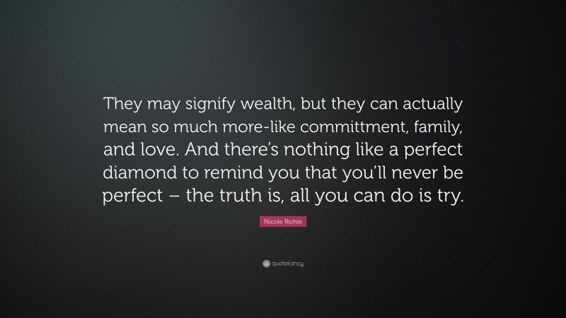 Nicole Richie Quote: “They may signify wealth, but they can actually mean so much more-like committment, family, and love. And there’s nothing like a perfect diamond to remind you that you’ll never be perfect – the truth is, all you can do is try.”