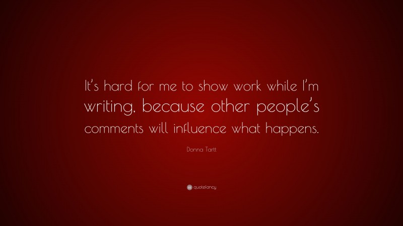 Donna Tartt Quote: “It’s hard for me to show work while I’m writing, because other people’s comments will influence what happens.”