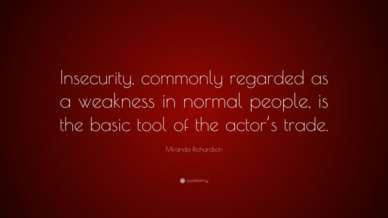 Miranda Richardson Quote: “Insecurity, commonly regarded as a weakness in normal people, is the basic tool of the actor’s trade.”