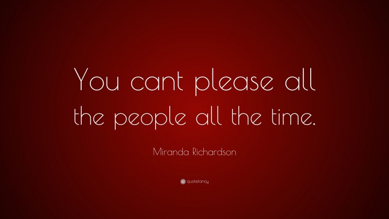 Miranda Richardson Quote: “You cant please all the people all the time.”