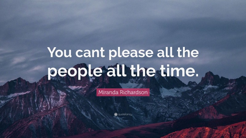 Miranda Richardson Quote: “You cant please all the people all the time.”
