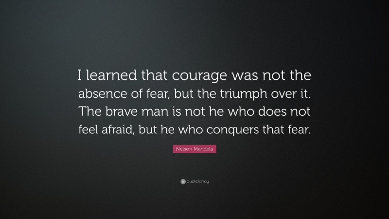 Nelson Mandela Quote: “I learned that courage was not the absence of ...