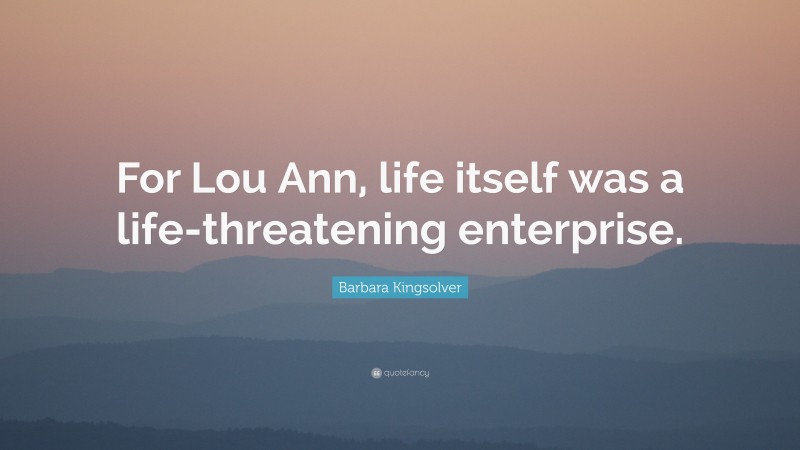Barbara Kingsolver Quote: “For Lou Ann, life itself was a life-threatening enterprise.”