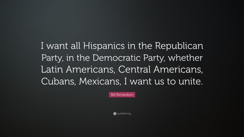 Bill Richardson Quote: “I want all Hispanics in the Republican Party, in the Democratic Party, whether Latin Americans, Central Americans, Cubans, Mexicans, I want us to unite.”