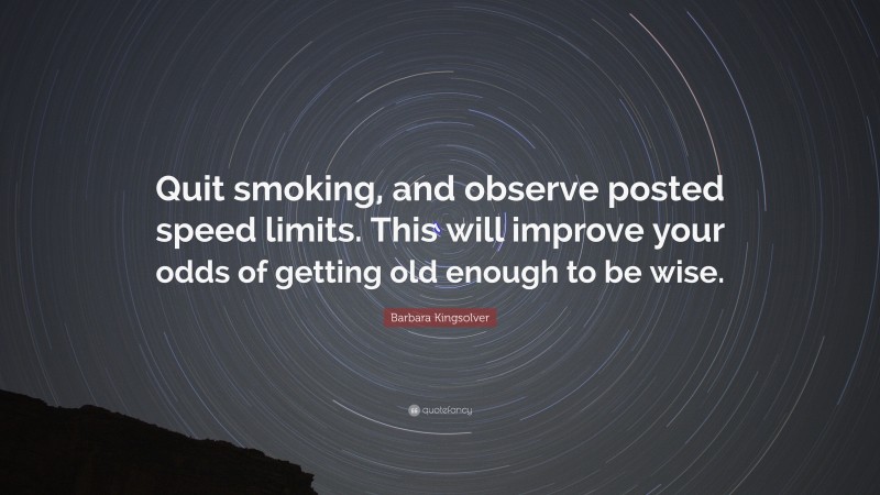 Barbara Kingsolver Quote: “Quit smoking, and observe posted speed limits. This will improve your odds of getting old enough to be wise.”
