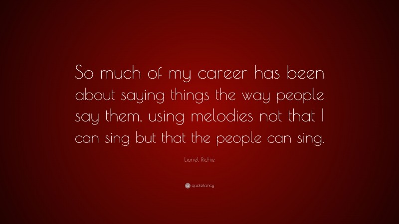 Lionel Richie Quote: “So much of my career has been about saying things the way people say them, using melodies not that I can sing but that the people can sing.”