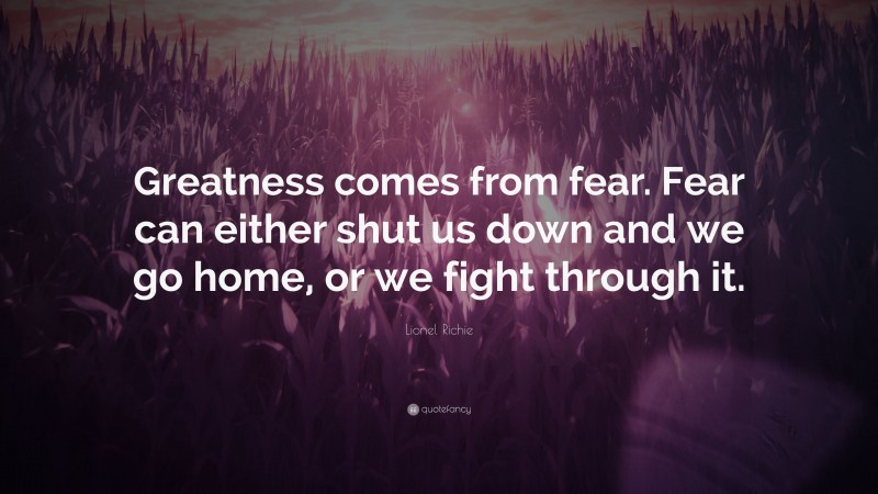 Lionel Richie Quote: “Greatness comes from fear. Fear can either shut us down and we go home, or we fight through it.”