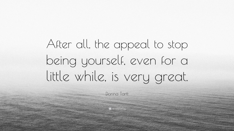Donna Tartt Quote: “After all, the appeal to stop being yourself, even for a little while, is very great.”