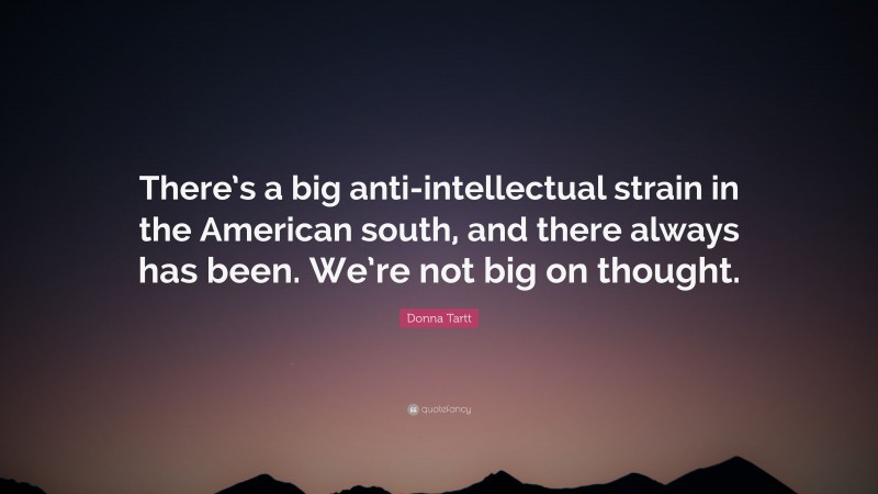 Donna Tartt Quote: “There’s a big anti-intellectual strain in the American south, and there always has been. We’re not big on thought.”