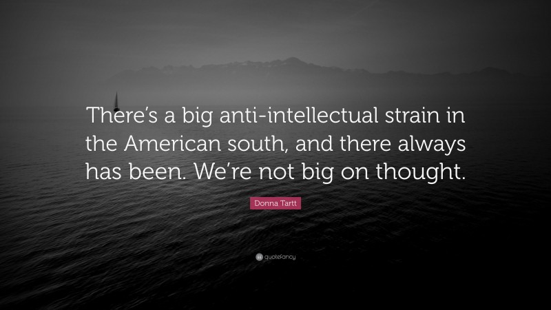 Donna Tartt Quote: “There’s a big anti-intellectual strain in the American south, and there always has been. We’re not big on thought.”