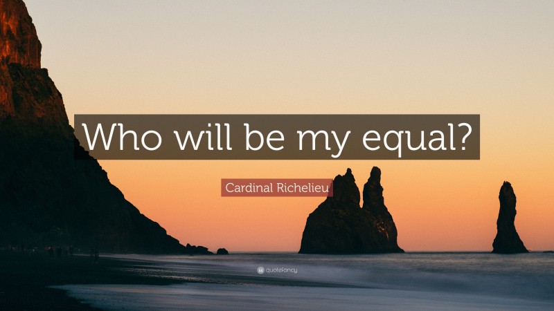 Cardinal Richelieu Quote: “Who will be my equal?”