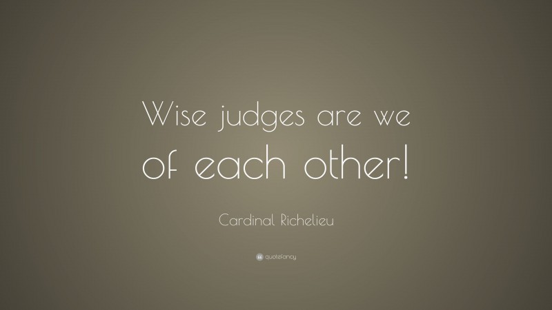 Cardinal Richelieu Quote: “Wise judges are we of each other!”