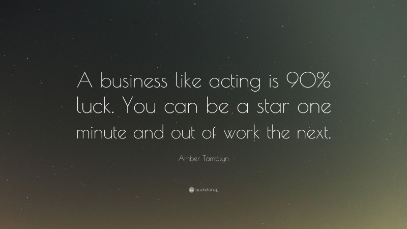 Amber Tamblyn Quote: “A business like acting is 90% luck. You can be a star one minute and out of work the next.”