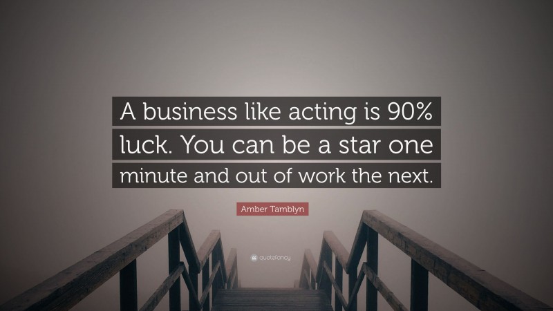 Amber Tamblyn Quote: “A business like acting is 90% luck. You can be a star one minute and out of work the next.”