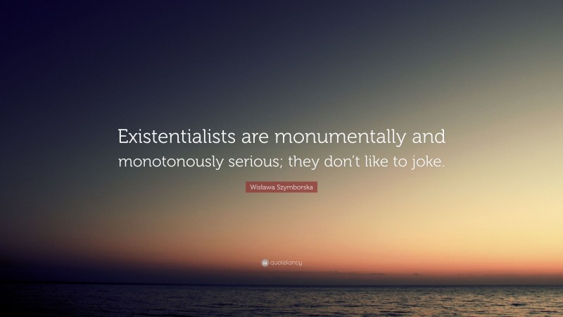 Wisława Szymborska Quote: “Existentialists are monumentally and monotonously serious; they don’t like to joke.”