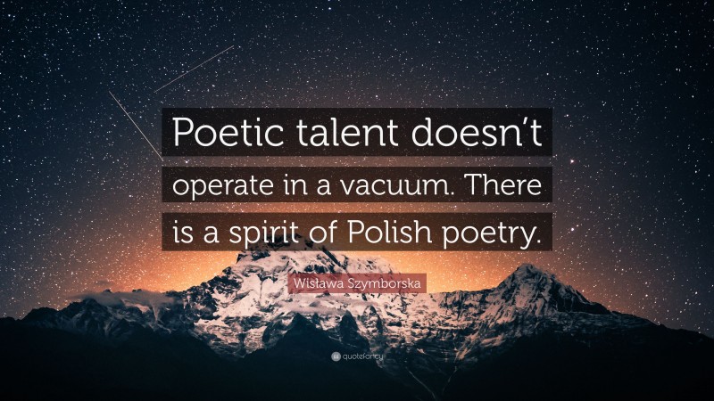 Wisława Szymborska Quote: “Poetic talent doesn’t operate in a vacuum. There is a spirit of Polish poetry.”