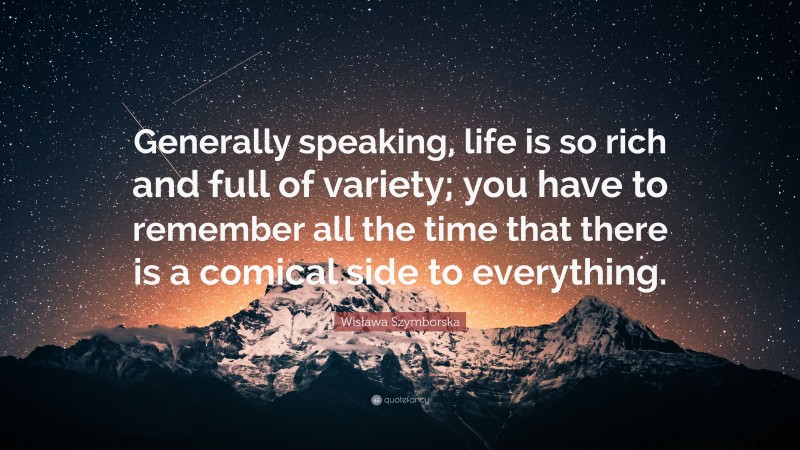 Wisława Szymborska Quote: “Generally speaking, life is so rich and full of variety; you have to remember all the time that there is a comical side to everything.”