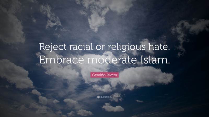Geraldo Rivera Quote: “Reject racial or religious hate. Embrace moderate Islam.”