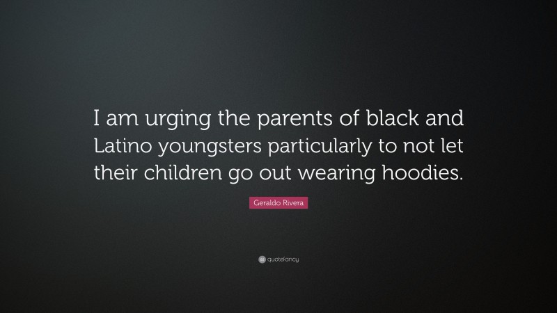 Geraldo Rivera Quote: “I am urging the parents of black and Latino youngsters particularly to not let their children go out wearing hoodies.”