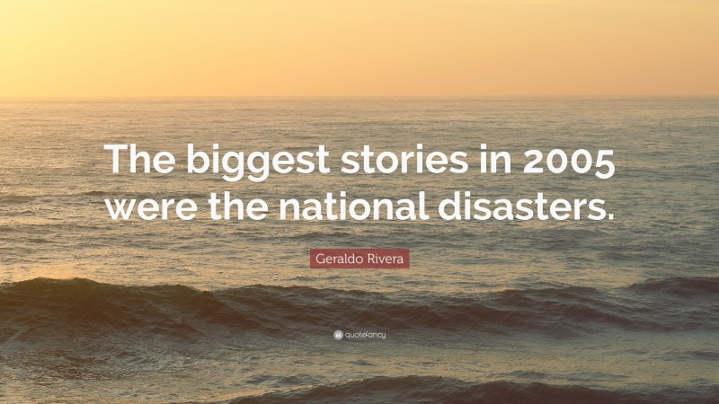Geraldo Rivera Quote: “The biggest stories in 2005 were the national disasters.”