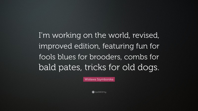 Wisława Szymborska Quote: “I’m working on the world, revised, improved edition, featuring fun for fools blues for brooders, combs for bald pates, tricks for old dogs.”