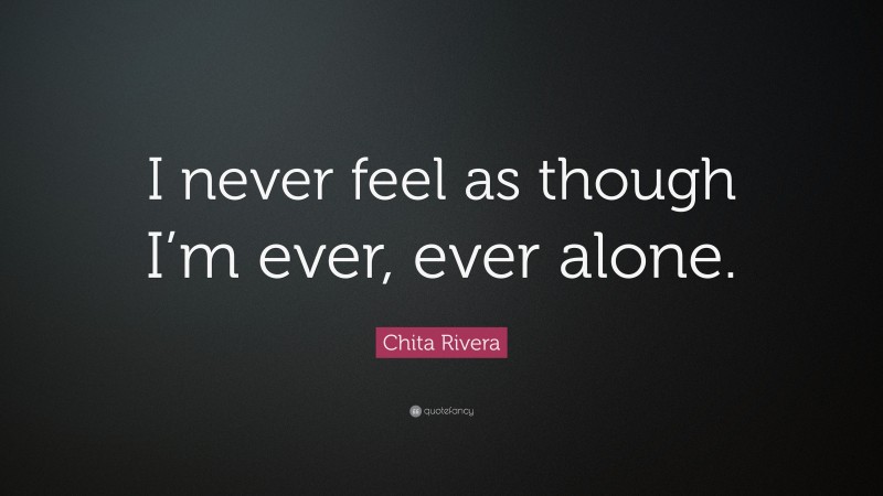 Chita Rivera Quote: “I never feel as though I’m ever, ever alone.”
