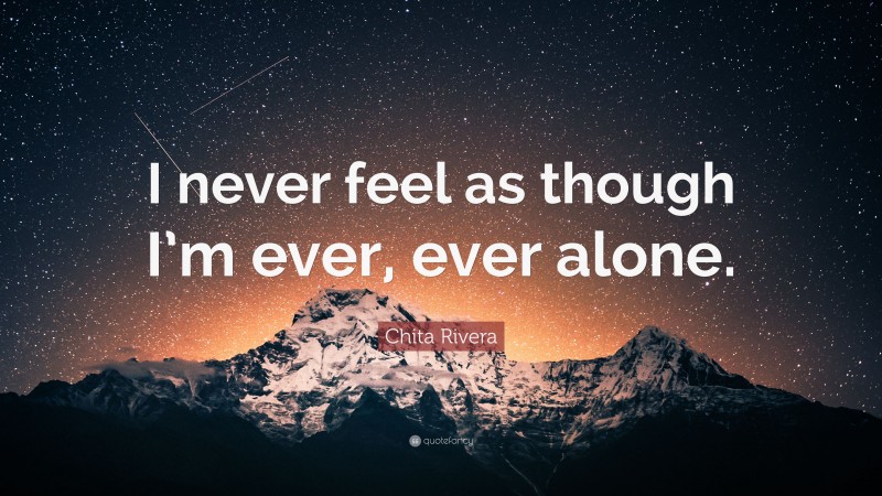 Chita Rivera Quote: “I never feel as though I’m ever, ever alone.”